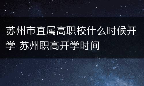 苏州市直属高职校什么时候开学 苏州职高开学时间