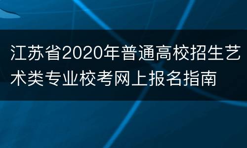 江苏省2020年普通高校招生艺术类专业校考网上报名指南