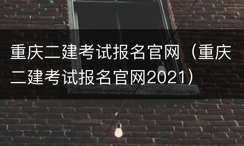 重庆二建考试报名官网（重庆二建考试报名官网2021）