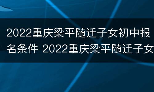 2022重庆梁平随迁子女初中报名条件 2022重庆梁平随迁子女初中报名条件是什么