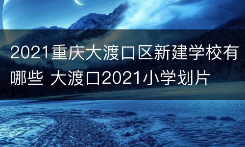 2021重庆大渡口区新建学校有哪些 大渡口2021小学划片