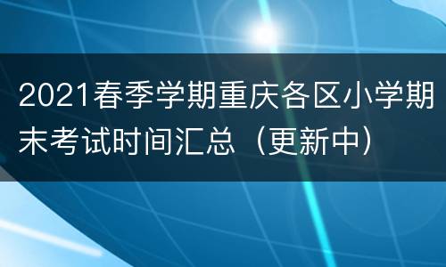 2021春季学期重庆各区小学期末考试时间汇总（更新中）