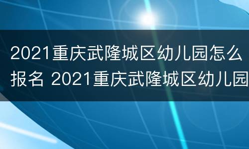 2021重庆武隆城区幼儿园怎么报名 2021重庆武隆城区幼儿园怎么报名的