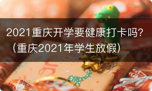2021重庆开学要健康打卡吗？（重庆2021年学生放假）