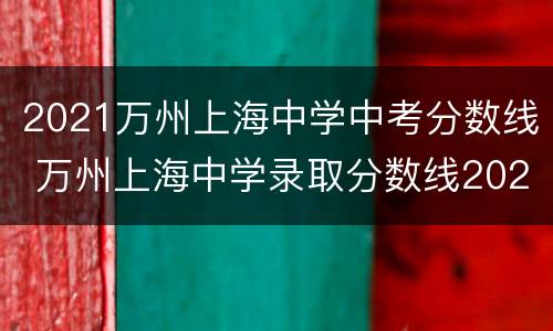 2021万州上海中学中考分数线 万州上海中学录取分数线2021