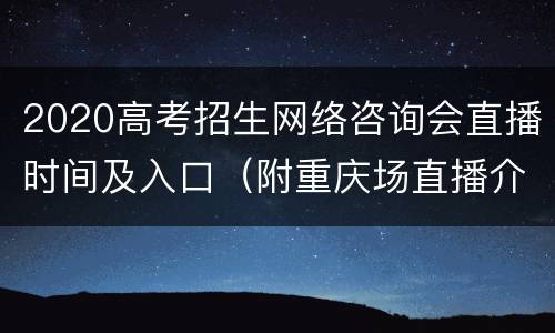 2020高考招生网络咨询会直播时间及入口（附重庆场直播介绍）