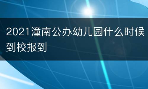 2021潼南公办幼儿园什么时候到校报到
