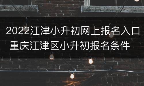 2022江津小升初网上报名入口 重庆江津区小升初报名条件