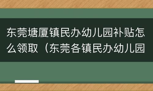 东莞塘厦镇民办幼儿园补贴怎么领取（东莞各镇民办幼儿园补贴）