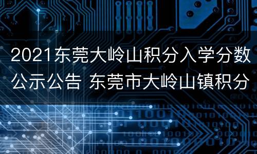 2021东莞大岭山积分入学分数公示公告 东莞市大岭山镇积分入学