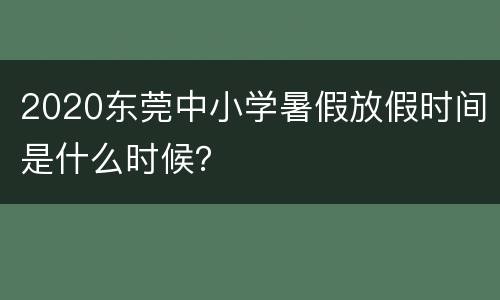 2020东莞中小学暑假放假时间是什么时候？