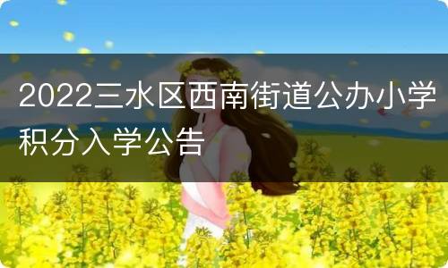 2022三水区西南街道公办小学积分入学公告