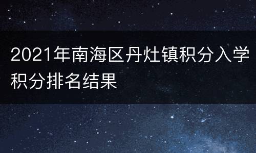 2021年南海区丹灶镇积分入学积分排名结果