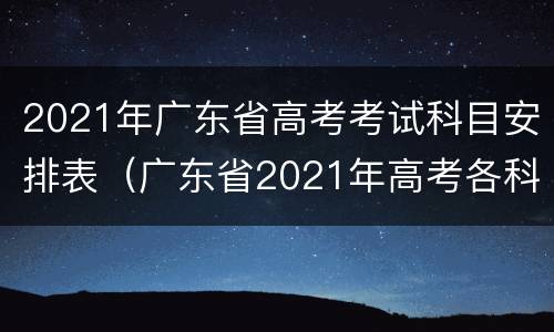 2021年广东省高考考试科目安排表（广东省2021年高考各科考试时间）