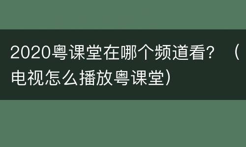 2020粤课堂在哪个频道看？（电视怎么播放粤课堂）