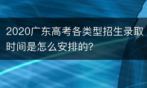 2020广东高考各类型招生录取时间是怎么安排的？