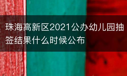 珠海高新区2021公办幼儿园抽签结果什么时候公布