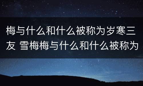 梅与什么和什么被称为岁寒三友 雪梅梅与什么和什么被称为岁寒三友