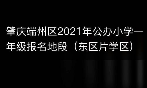 肇庆端州区2021年公办小学一年级报名地段（东区片学区）