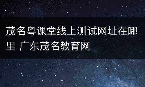 茂名粤课堂线上测试网址在哪里 广东茂名教育网