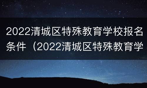 2022清城区特殊教育学校报名条件（2022清城区特殊教育学校报名条件及费用）