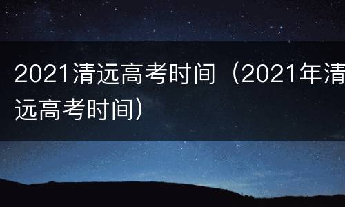 2021清远高考时间（2021年清远高考时间）
