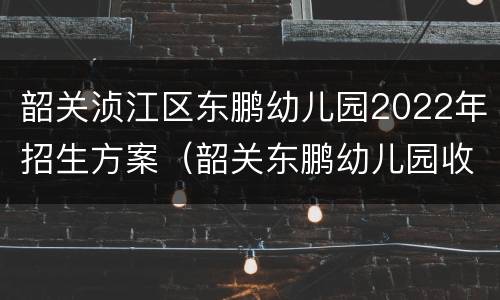 韶关浈江区东鹏幼儿园2022年招生方案（韶关东鹏幼儿园收费标准）