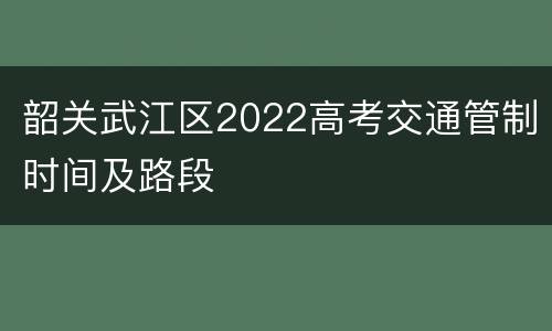 韶关武江区2022高考交通管制时间及路段