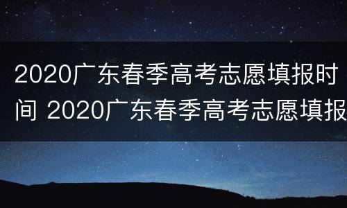 2020广东春季高考志愿填报时间 2020广东春季高考志愿填报指南