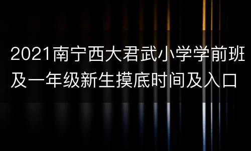 2021南宁西大君武小学学前班及一年级新生摸底时间及入口