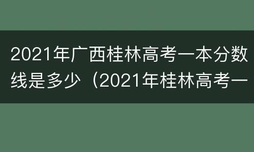 2021年广西桂林高考一本分数线是多少（2021年桂林高考一本率）