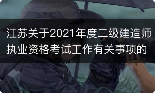 江苏关于2021年度二级建造师执业资格考试工作有关事项的通知