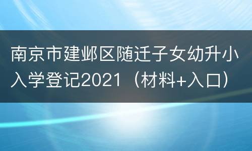 南京市建邺区随迁子女幼升小入学登记2021（材料+入口）