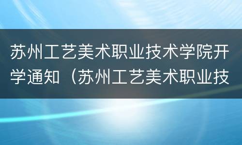 苏州工艺美术职业技术学院开学通知（苏州工艺美术职业技术学院开学时间）