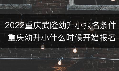 2022重庆武隆幼升小报名条件 重庆幼升小什么时候开始报名2021