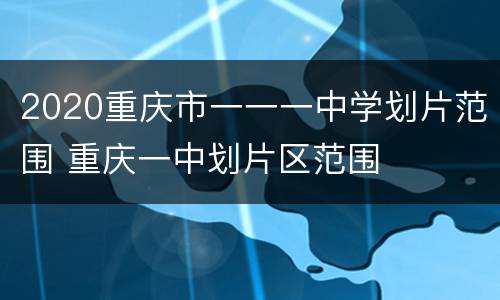 2020重庆市一一一中学划片范围 重庆一中划片区范围