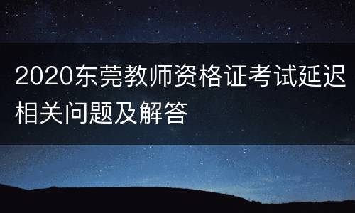 2020东莞教师资格证考试延迟相关问题及解答