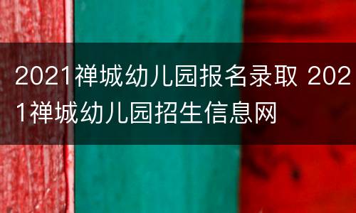 2021禅城幼儿园报名录取 2021禅城幼儿园招生信息网