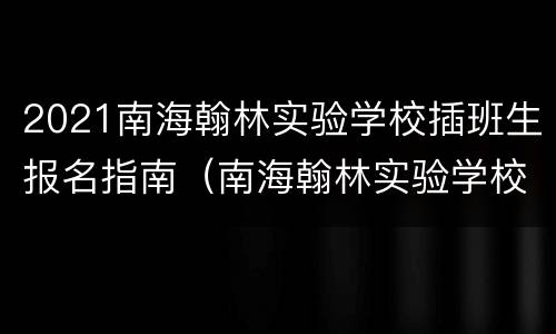 2021南海翰林实验学校插班生报名指南（南海翰林实验学校招生电话）