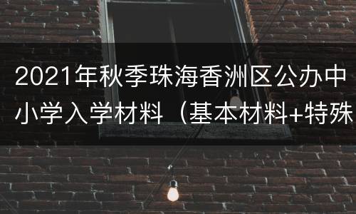 2021年秋季珠海香洲区公办中小学入学材料（基本材料+特殊材料）