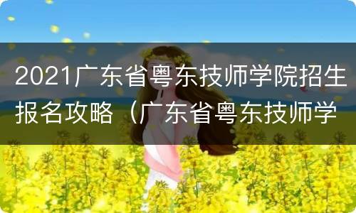 2021广东省粤东技师学院招生报名攻略（广东省粤东技师学院报名时间）