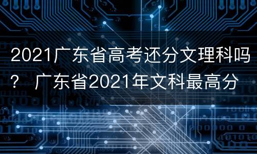 2021广东省高考还分文理科吗？ 广东省2021年文科最高分