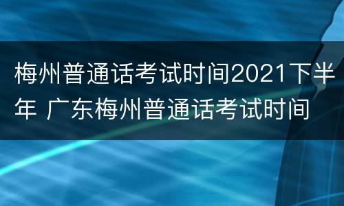 梅州普通话考试时间2021下半年 广东梅州普通话考试时间