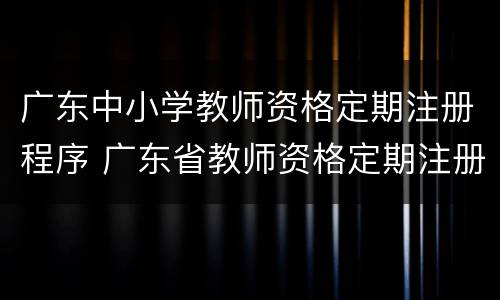 广东中小学教师资格定期注册程序 广东省教师资格定期注册