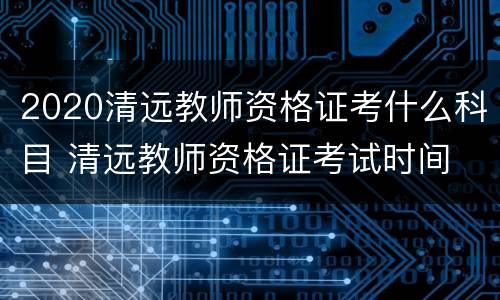 2020清远教师资格证考什么科目 清远教师资格证考试时间