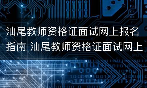 汕尾教师资格证面试网上报名指南 汕尾教师资格证面试网上报名指南下载