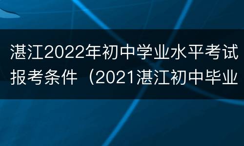 湛江2022年初中学业水平考试报考条件（2021湛江初中毕业生学业考试报名方式）