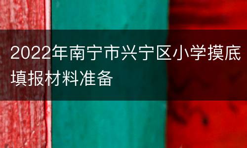 2022年南宁市兴宁区小学摸底填报材料准备