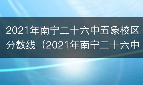 2021年南宁二十六中五象校区分数线（2021年南宁二十六中五象校区分数线是多少）