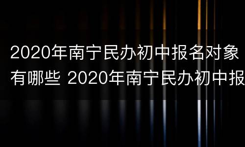 2020年南宁民办初中报名对象有哪些 2020年南宁民办初中报名对象有哪些人